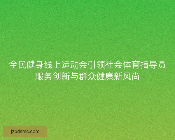全民健身线上运动会引领社会体育指导员服务创新与群众健康新风尚 全民健身线上运动会引领社会体育指导员服务创新与群众健康新风尚