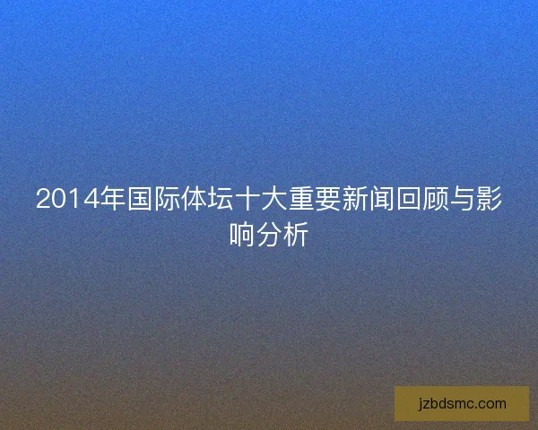 2014年国际体坛十大重要新闻回顾与影响分析