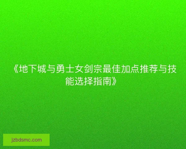 《地下城与勇士女剑宗最佳加点推荐与技能选择指南》 《地下城与勇士女剑宗最佳加点推荐与技能选择指南》
