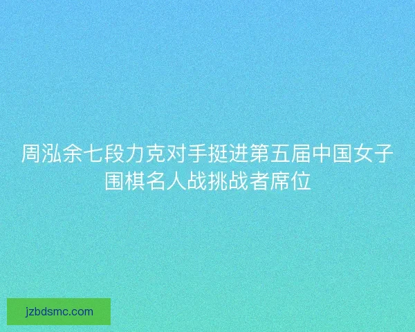 周泓余七段力克对手挺进第五届中国女子围棋名人战挑战者席位