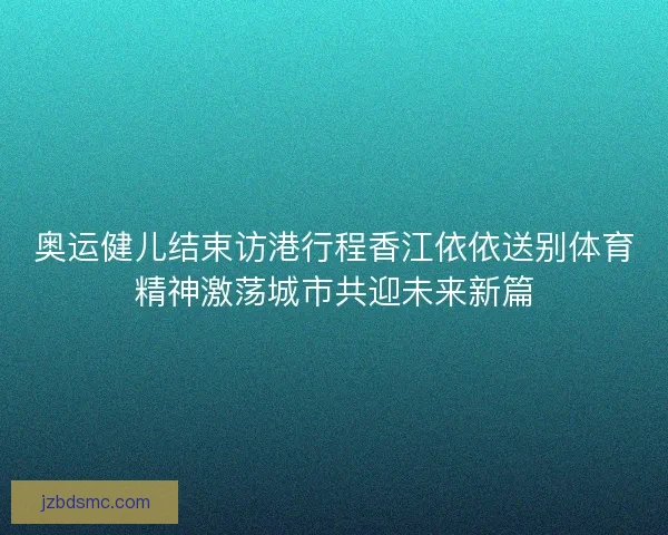 奥运健儿结束访港行程香江依依送别体育精神激荡城市共迎未来新篇