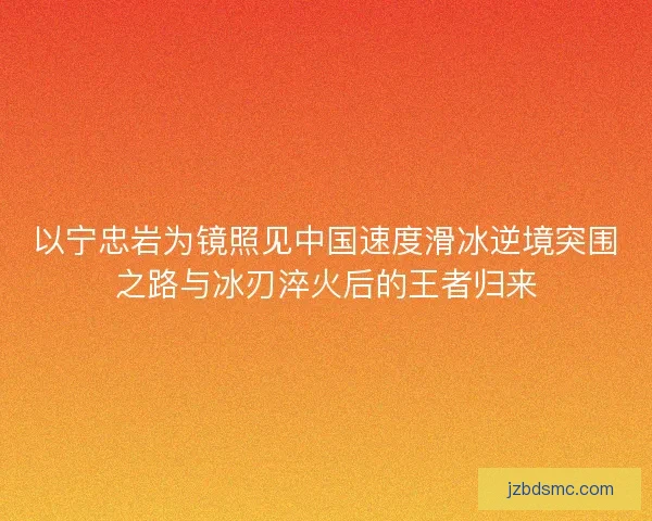 以宁忠岩为镜照见中国速度滑冰逆境突围之路与冰刃淬火后的王者归来 以宁忠岩为镜照见中国速度滑冰逆境突围之路与冰刃淬火后的王者归来