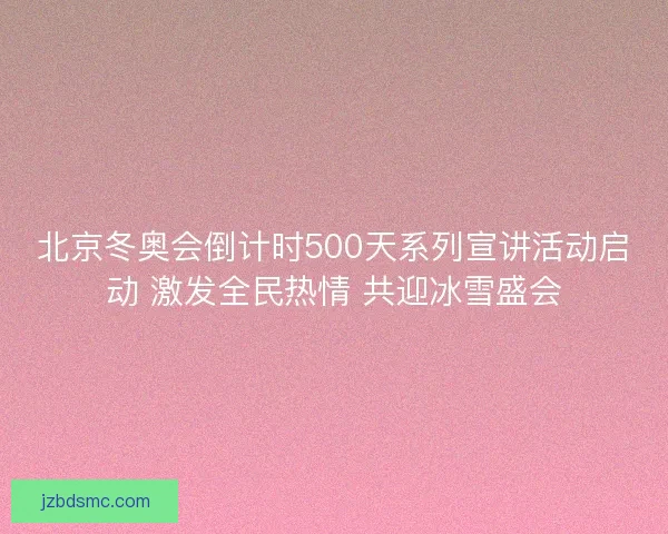 北京冬奥会倒计时500天系列宣讲活动启动 激发全民热情 共迎冰雪盛会 北京冬奥会倒计时500天系列宣讲活动启动 激发全民热情 共迎冰雪盛会