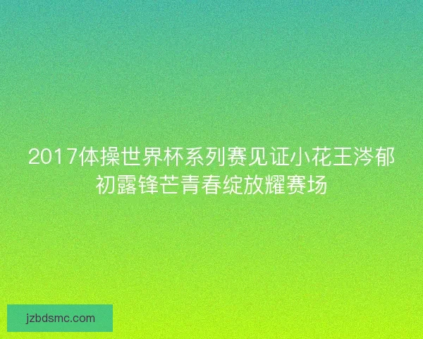 2017体操世界杯系列赛见证小花王涔郁初露锋芒青春绽放耀赛场 2017体操世界杯系列赛见证小花王涔郁初露锋芒青春绽放耀赛场