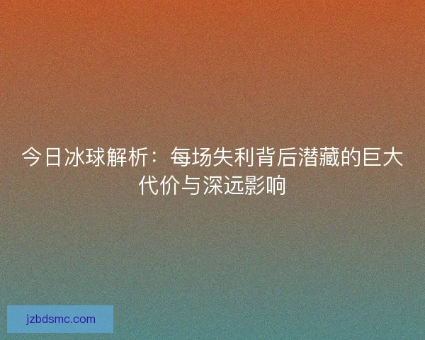 今日冰球解析：每场失利背后潜藏的巨大代价与深远影响