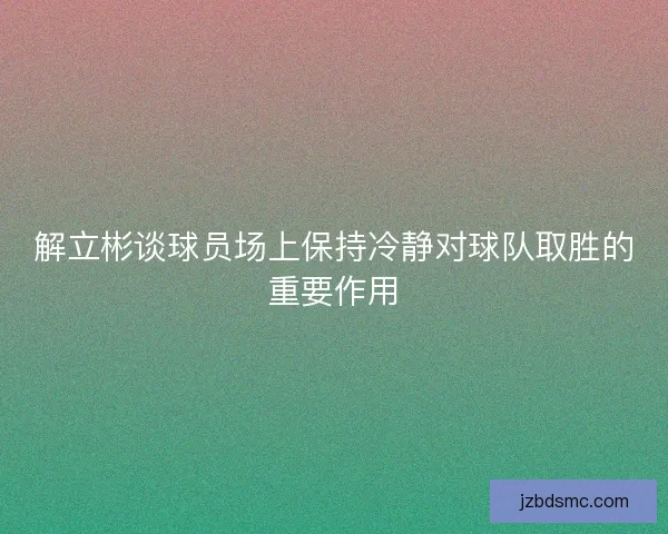 解立彬谈球员场上保持冷静对球队取胜的重要作用