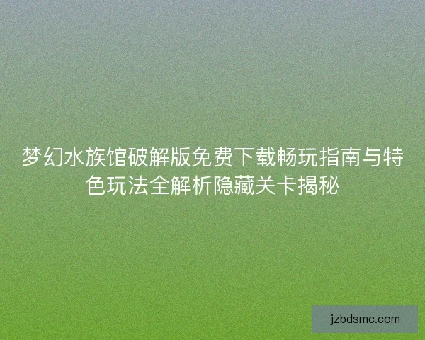 梦幻水族馆破解版免费下载畅玩指南与特色玩法全解析隐藏关卡揭秘
