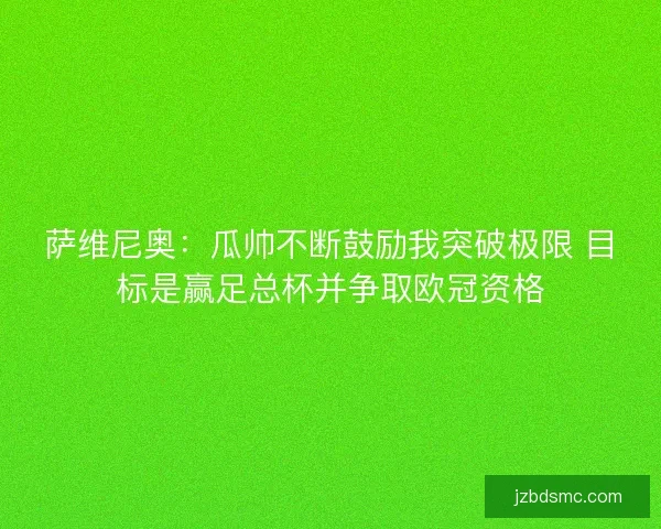 萨维尼奥:瓜帅不断鼓励我突破极限 目标是赢足总杯并争取欧冠资格 萨维尼奥:瓜帅不断鼓励我突破极限 目标是赢足总杯并争取欧冠资格