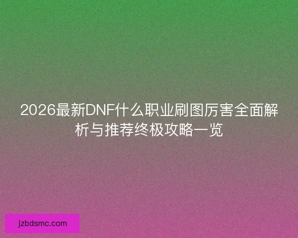 2026最新DNF什么职业刷图厉害全面解析与推荐终极攻略一览 2026最新DNF什么职业刷图厉害全面解析与推荐终极攻略一览
