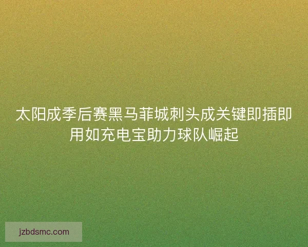 太阳成季后赛黑马菲城刺头成关键即插即用如充电宝助力球队崛起 太阳成季后赛黑马菲城刺头成关键即插即用如充电宝助力球队崛起