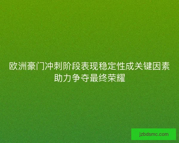 欧洲豪门冲刺阶段表现稳定性成关键因素助力争夺最终荣耀 欧洲豪门冲刺阶段表现稳定性成关键因素助力争夺最终荣耀