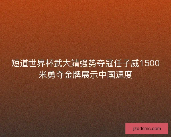 短道世界杯武大靖强势夺冠任子威1500米勇夺金牌展示中国速度