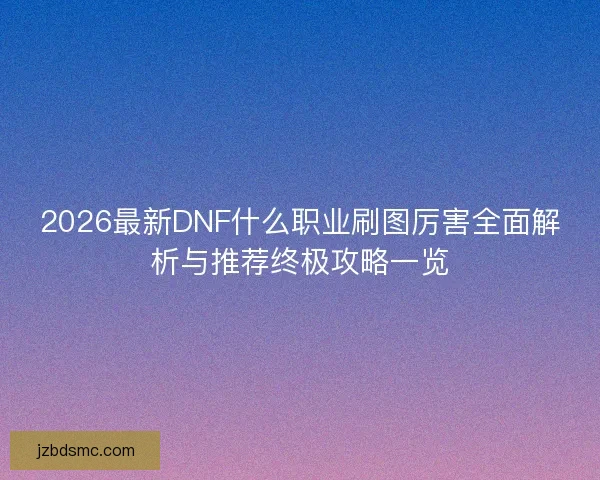 2026最新DNF什么职业刷图厉害全面解析与推荐终极攻略一览 2026最新DNF什么职业刷图厉害全面解析与推荐终极攻略一览
