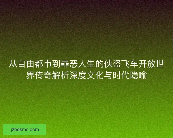 从自由都市到罪恶人生的侠盗飞车开放世界传奇解析深度文化与时代隐喻
