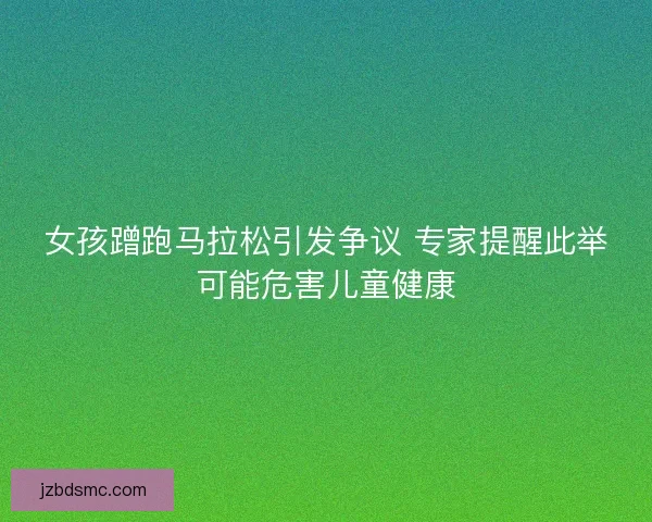女孩蹭跑马拉松引发争议 专家提醒此举可能危害儿童健康