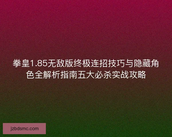 拳皇1.85无敌版终极连招技巧与隐藏角色全解析指南五大必杀实战攻略