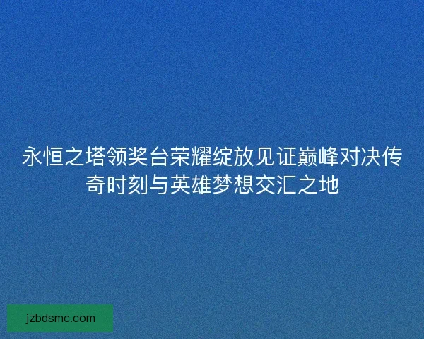 永恒之塔领奖台荣耀绽放见证巅峰对决传奇时刻与英雄梦想交汇之地