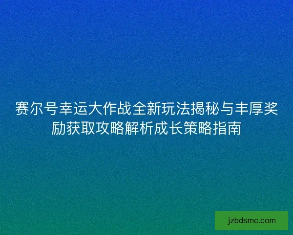 赛尔号幸运大作战全新玩法揭秘与丰厚奖励获取攻略解析成长策略指南 赛尔号幸运大作战全新玩法揭秘与丰厚奖励获取攻略解析成长策略指南
