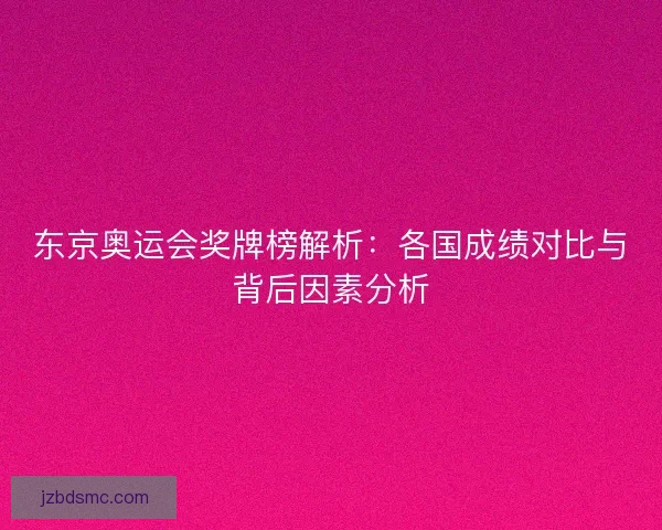 东京奥运会奖牌榜解析：各国成绩对比与背后因素分析