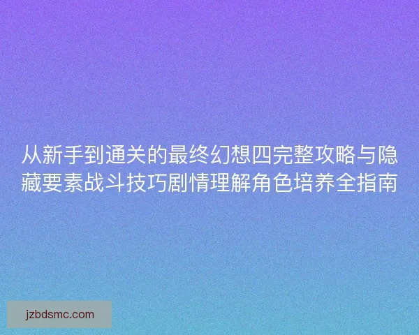 从新手到通关的最终幻想四完整攻略与隐藏要素战斗技巧剧情理解角色培养全指南 从新手到通关的最终幻想四完整攻略与隐藏要素战斗技巧剧情理解角色培养全指南