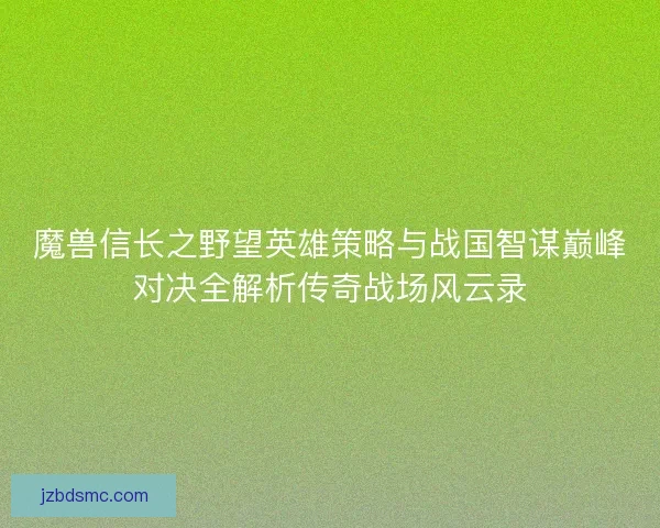魔兽信长之野望英雄策略与战国智谋巅峰对决全解析传奇战场风云录