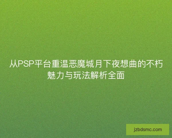 从PSP平台重温恶魔城月下夜想曲的不朽魅力与玩法解析全面