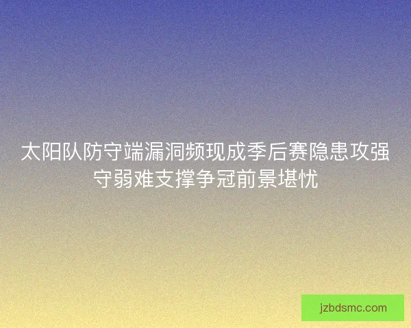 太阳队防守端漏洞频现成季后赛隐患攻强守弱难支撑争冠前景堪忧