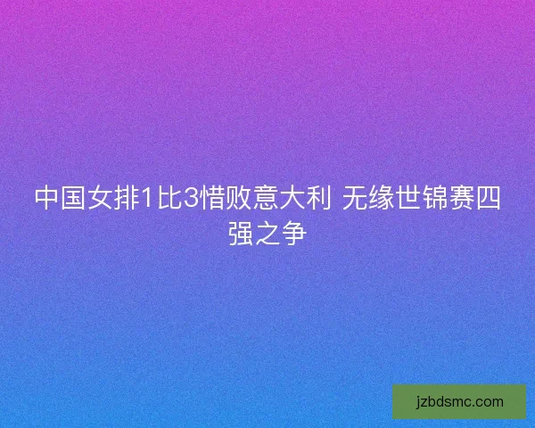 中国女排1比3惜败意大利 无缘世锦赛四强之争