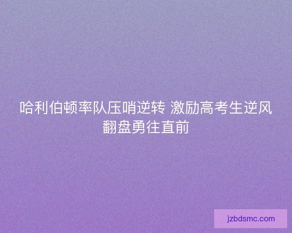 哈利伯顿率队压哨逆转 激励高考生逆风翻盘勇往直前 哈利伯顿率队压哨逆转 激励高考生逆风翻盘勇往直前