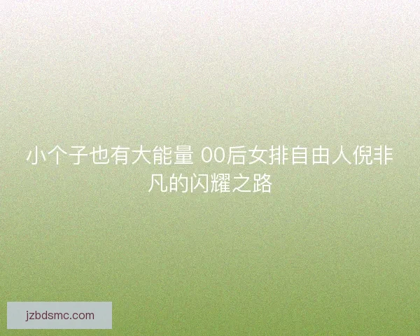 小个子也有大能量 00后女排自由人倪非凡的闪耀之路 小个子也有大能量 00后女排自由人倪非凡的闪耀之路