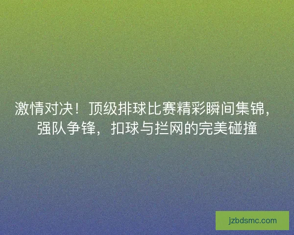 激情对决!顶级排球比赛精彩瞬间集锦,强队争锋,扣球与拦网的完美碰撞 激情对决!顶级排球比赛精彩瞬间集锦,强队争锋,扣球与拦网的完美碰撞
