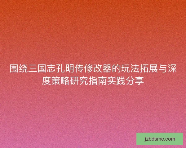 围绕三国志孔明传修改器的玩法拓展与深度策略研究指南实践分享 围绕三国志孔明传修改器的玩法拓展与深度策略研究指南实践分享